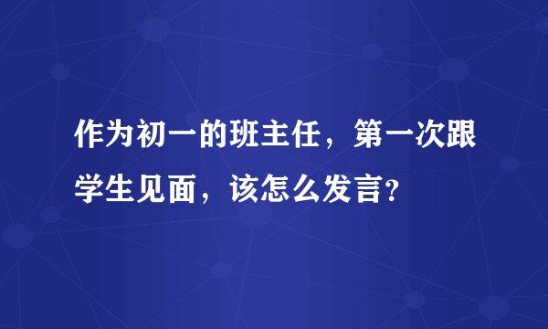 作为初一的班主任，第一次跟学生见面，该怎么发言？