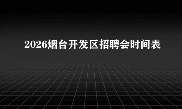 2026烟台开发区招聘会时间表