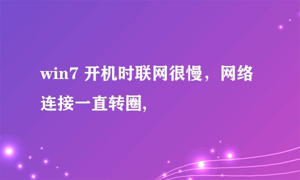 win7 开机时联网很慢，网络连接一直转圈,