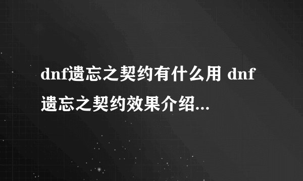 dnf遗忘之契约有什么用 dnf遗忘之契约效果介绍_DNF手游