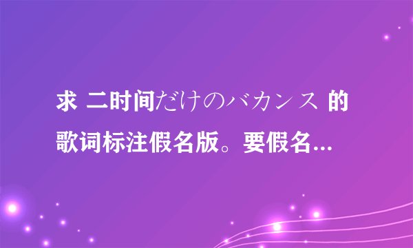 求 二时间だけのバカンス 的歌词标注假名版。要假名不要罗马音。谢谢了
