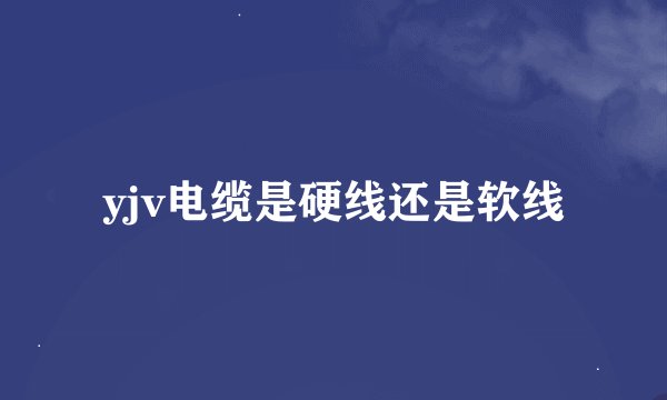 yjv电缆是硬线还是软线