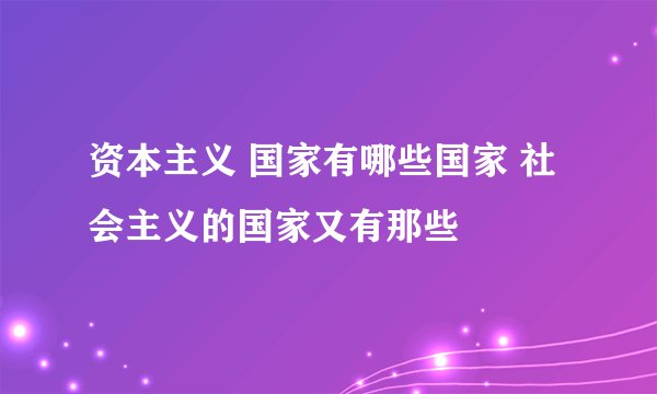 资本主义 国家有哪些国家 社会主义的国家又有那些