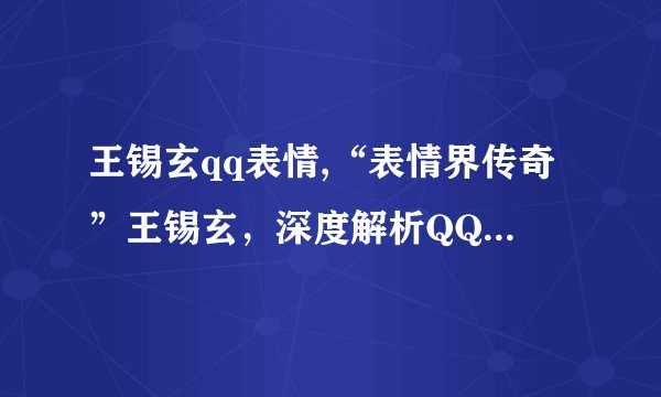 王锡玄qq表情,“表情界传奇”王锡玄，深度解析QQ表情魅力