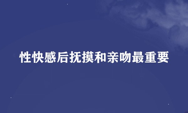 性快感后抚摸和亲吻最重要
