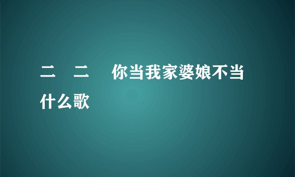 二嬢二嬢 你当我家婆娘不当什么歌