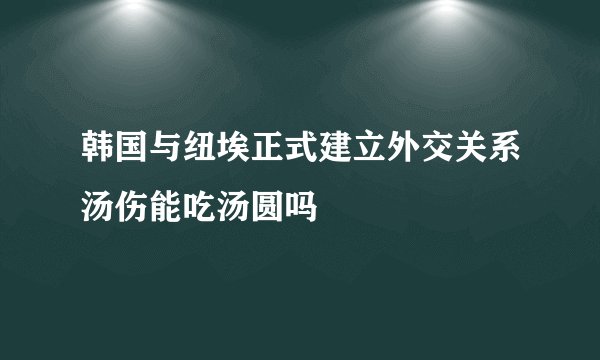 韩国与纽埃正式建立外交关系汤伤能吃汤圆吗