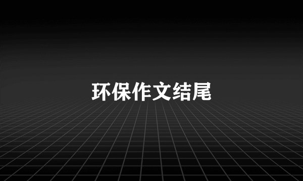 环保作文结尾