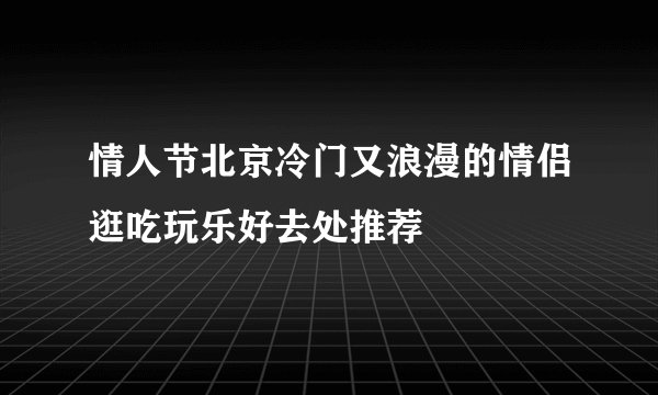 情人节北京冷门又浪漫的情侣逛吃玩乐好去处推荐