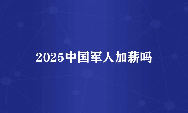 2025中国军人加薪吗