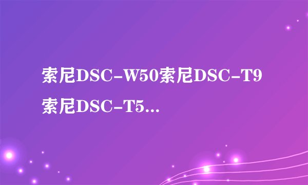 索尼DSC-W50索尼DSC-T9索尼DSC-T5哪个好？哪位能给点建议？