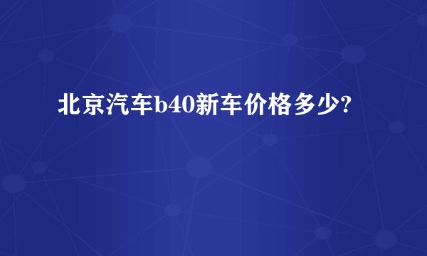 北京汽车b40新车价格多少?
