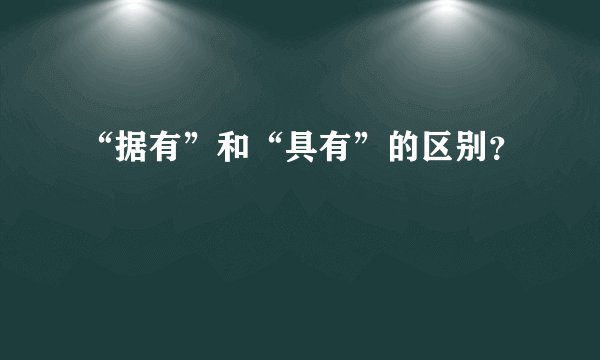 “据有”和“具有”的区别?