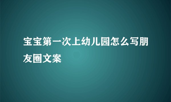 宝宝第一次上幼儿园怎么写朋友圈文案