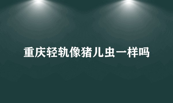 重庆轻轨像猪儿虫一样吗