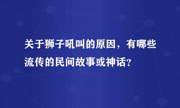 关于狮子吼叫的原因，有哪些流传的民间故事或神话？