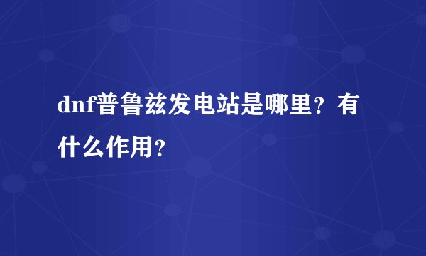 dnf普鲁兹发电站是哪里？有什么作用？