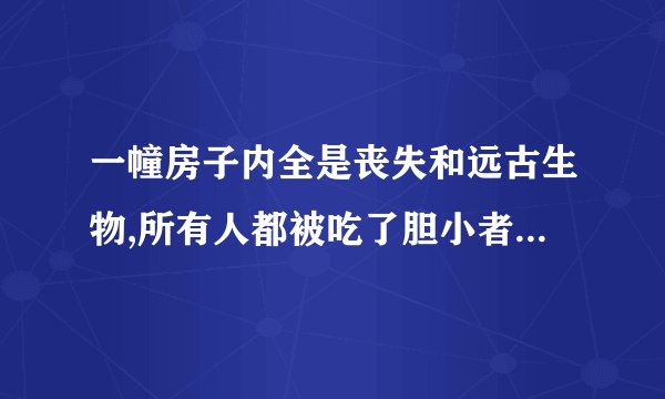 一幢房子内全是丧失和远古生物,所有人都被吃了胆小者慎进是什么电影？