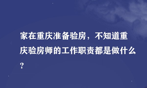 家在重庆准备验房，不知道重庆验房师的工作职责都是做什么？