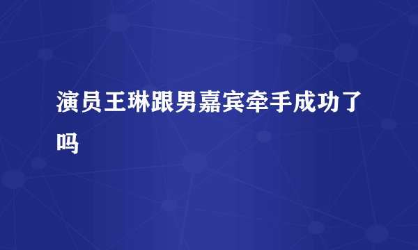 演员王琳跟男嘉宾牵手成功了吗