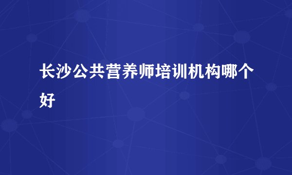 长沙公共营养师培训机构哪个好