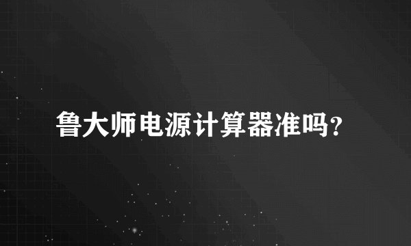 鲁大师电源计算器准吗？