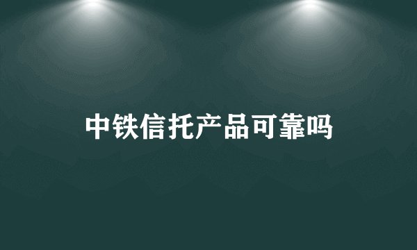 中铁信托产品可靠吗