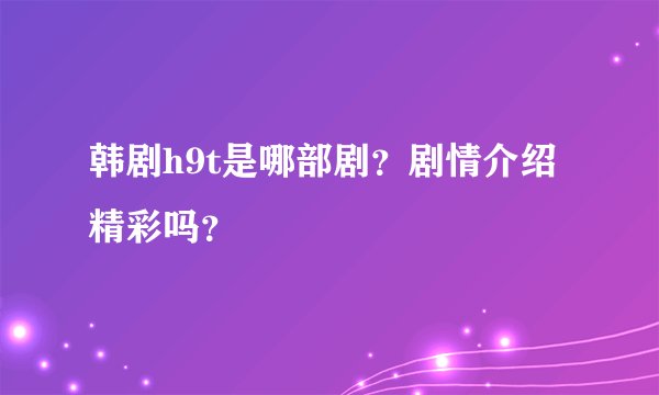 韩剧h9t是哪部剧？剧情介绍精彩吗？