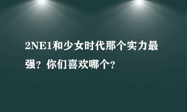 2NE1和少女时代那个实力最强？你们喜欢哪个？