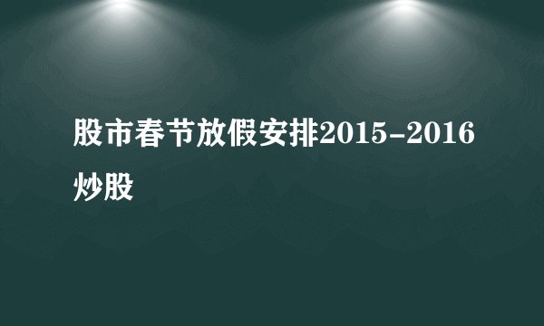 股市春节放假安排2015-2016炒股