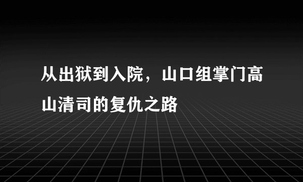 从出狱到入院，山口组掌门高山清司的复仇之路