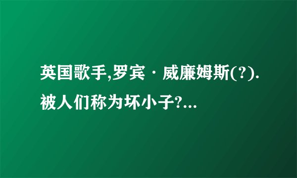 英国歌手,罗宾·威廉姆斯(?).被人们称为坏小子?我要他名字的正确写法,中文英文,还要几首成名曲