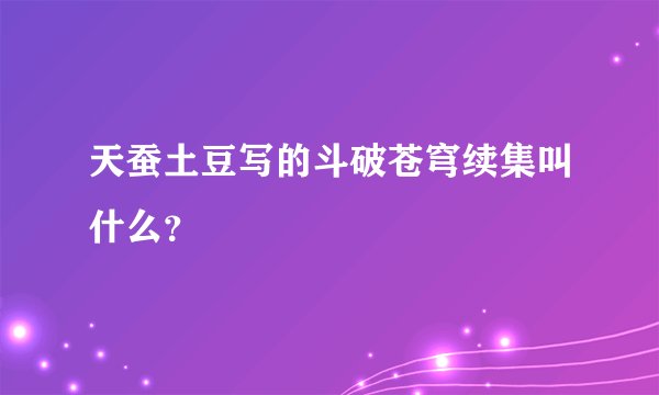 天蚕土豆写的斗破苍穹续集叫什么？