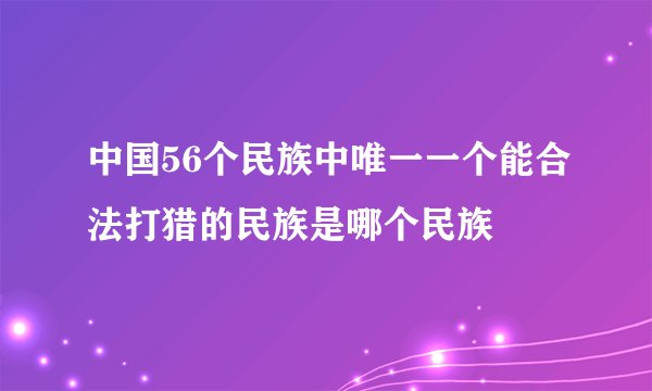 中国56个民族中唯一一个能合法打猎的民族是哪个民族