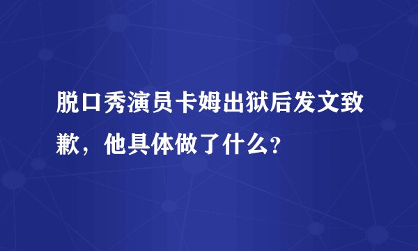 脱口秀演员卡姆出狱后发文致歉，他具体做了什么？