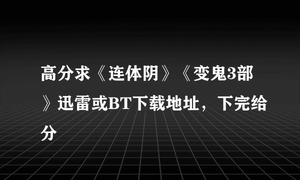 高分求《连体阴》《变鬼3部》迅雷或BT下载地址，下完给分