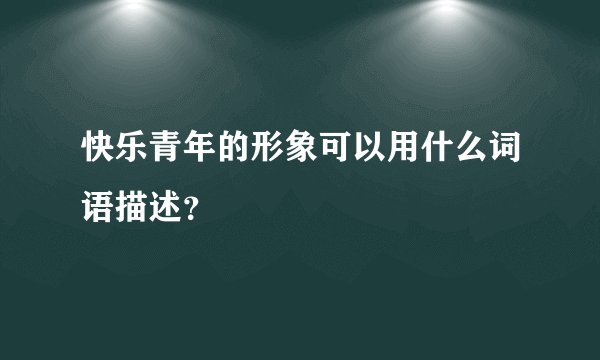 快乐青年的形象可以用什么词语描述？