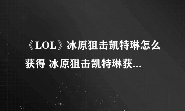 《LOL》冰原狙击凯特琳怎么获得 冰原狙击凯特琳获得攻略介绍