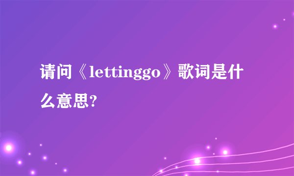 请问《lettinggo》歌词是什么意思?