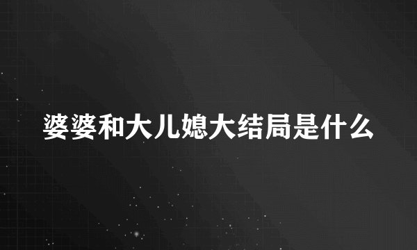 婆婆和大儿媳大结局是什么