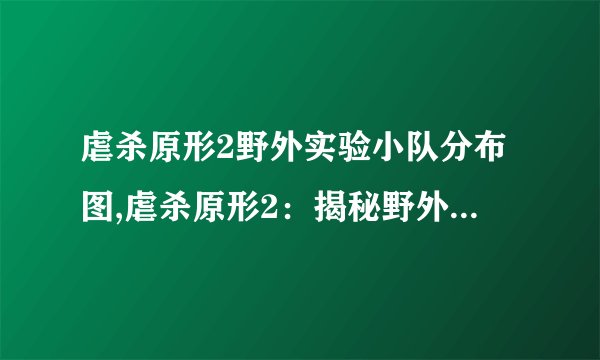 虐杀原形2野外实验小队分布图,虐杀原形2：揭秘野外实验小队分布