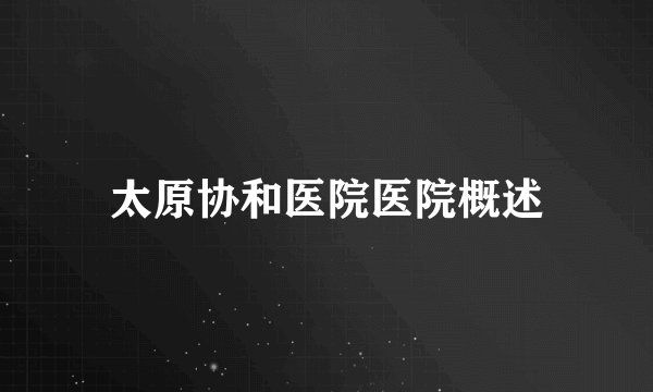太原协和医院医院概述