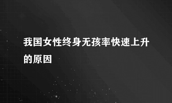 我国女性终身无孩率快速上升的原因