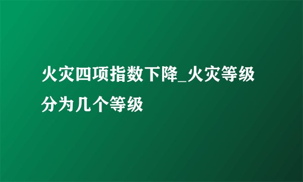 火灾四项指数下降_火灾等级分为几个等级