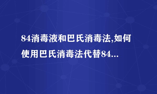 84消毒液和巴氏消毒法,如何使用巴氏消毒法代替84消毒液？