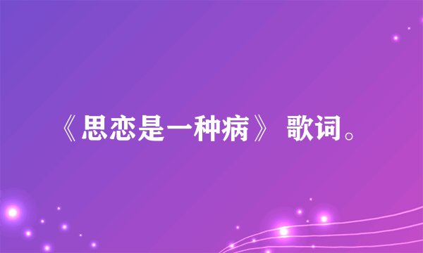 《思恋是一种病》 歌词。