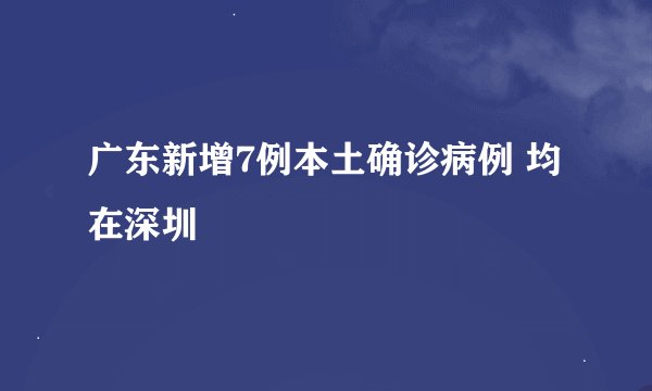 广东新增7例本土确诊病例 均在深圳