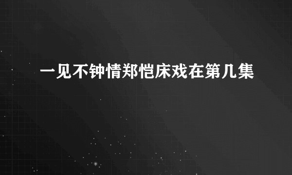 一见不钟情郑恺床戏在第几集
