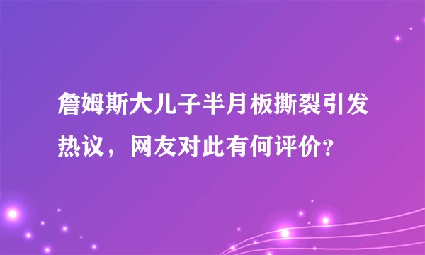 詹姆斯大儿子半月板撕裂引发热议，网友对此有何评价？