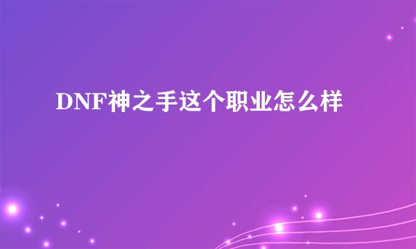 DNF神之手这个职业怎么样